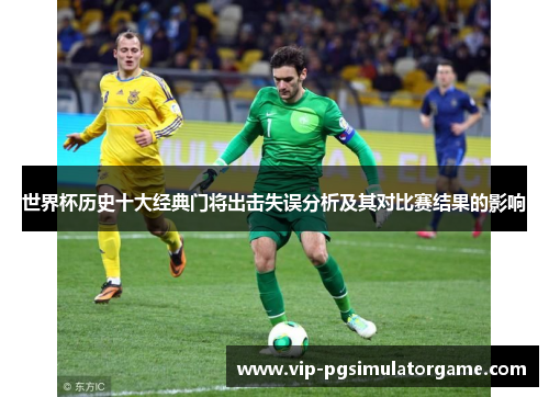 世界杯历史十大经典门将出击失误分析及其对比赛结果的影响