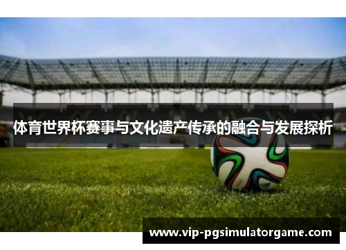 体育世界杯赛事与文化遗产传承的融合与发展探析
