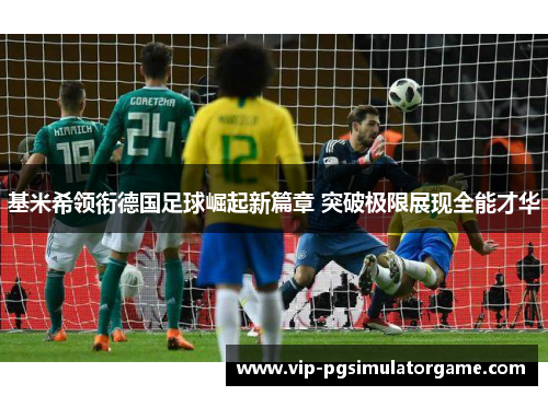基米希领衔德国足球崛起新篇章 突破极限展现全能才华