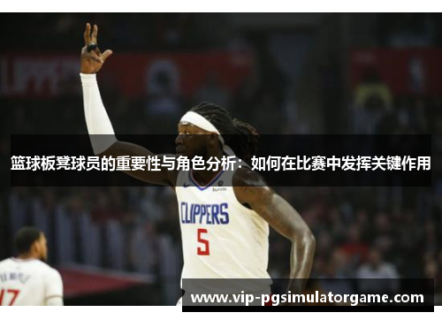 篮球板凳球员的重要性与角色分析：如何在比赛中发挥关键作用
