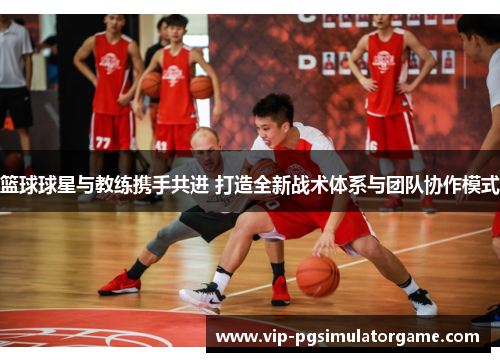 篮球球星与教练携手共进 打造全新战术体系与团队协作模式