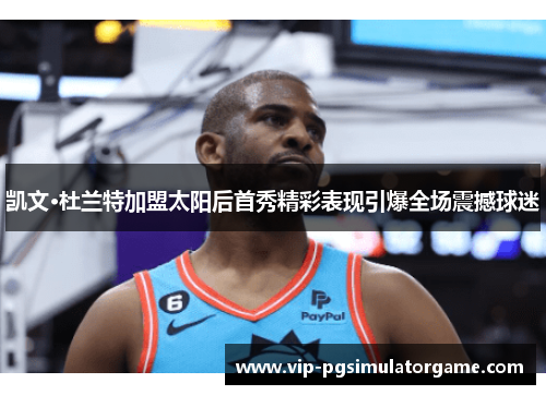 凯文·杜兰特加盟太阳后首秀精彩表现引爆全场震撼球迷