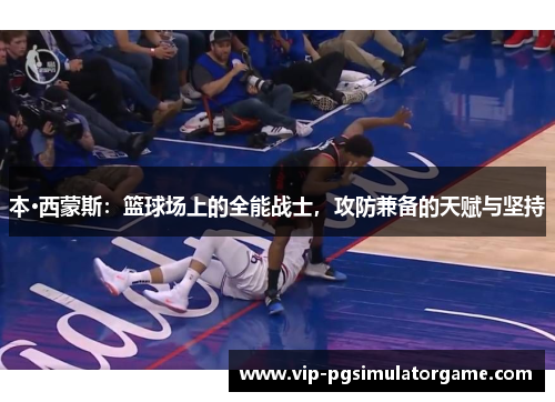 本·西蒙斯：篮球场上的全能战士，攻防兼备的天赋与坚持
