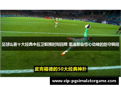 足球比赛十大经典中后卫解围时刻回顾 重温那些惊心动魄的防守瞬间