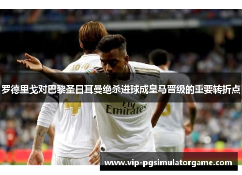 罗德里戈对巴黎圣日耳曼绝杀进球成皇马晋级的重要转折点