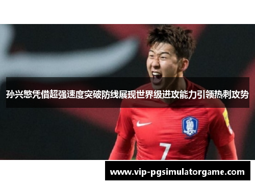 孙兴慜凭借超强速度突破防线展现世界级进攻能力引领热刺攻势