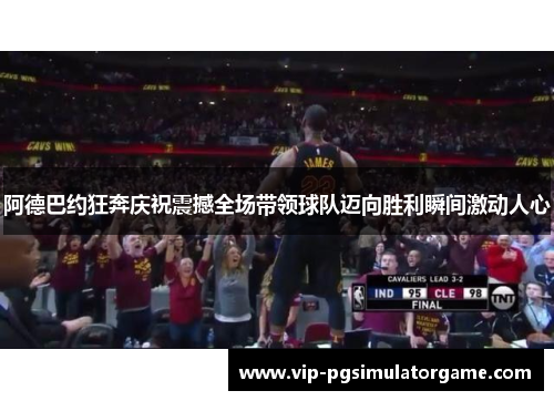 阿德巴约狂奔庆祝震撼全场带领球队迈向胜利瞬间激动人心
