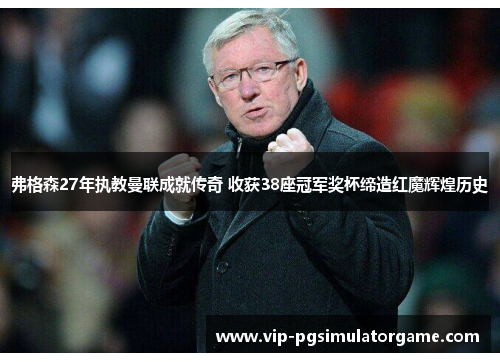 弗格森27年执教曼联成就传奇 收获38座冠军奖杯缔造红魔辉煌历史