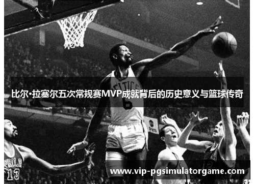 比尔·拉塞尔五次常规赛MVP成就背后的历史意义与篮球传奇