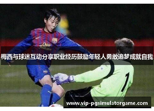 梅西与球迷互动分享职业经历鼓励年轻人勇敢追梦成就自我