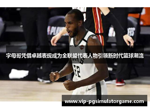 字母哥凭借卓越表现成为全联盟代表人物引领新时代篮球潮流