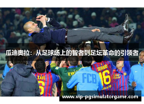 瓜迪奥拉：从足球场上的智者到足坛革命的引领者