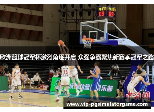欧洲篮球冠军杯激烈角逐开启 众强争霸聚焦新赛季冠军之路
