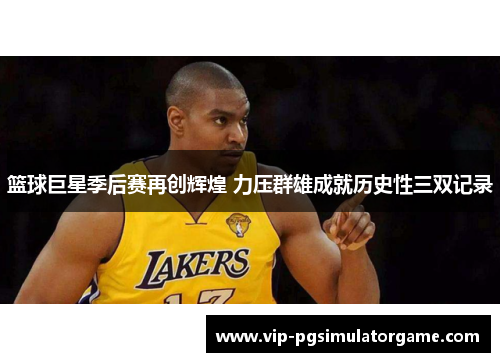 篮球巨星季后赛再创辉煌 力压群雄成就历史性三双记录