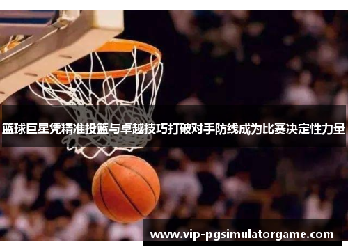 篮球巨星凭精准投篮与卓越技巧打破对手防线成为比赛决定性力量