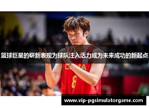 篮球巨星的崭新表现为球队注入活力成为未来成功的新起点