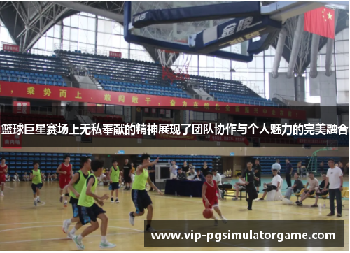 篮球巨星赛场上无私奉献的精神展现了团队协作与个人魅力的完美融合
