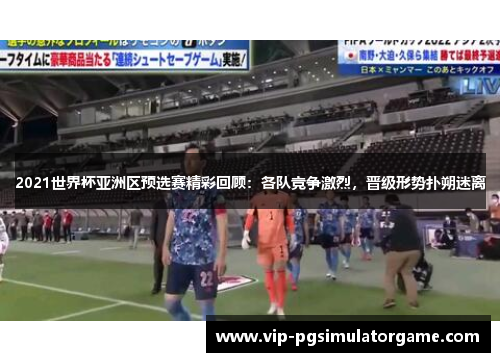 2021世界杯亚洲区预选赛精彩回顾：各队竞争激烈，晋级形势扑朔迷离