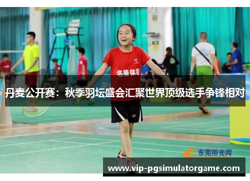 丹麦公开赛：秋季羽坛盛会汇聚世界顶级选手争锋相对