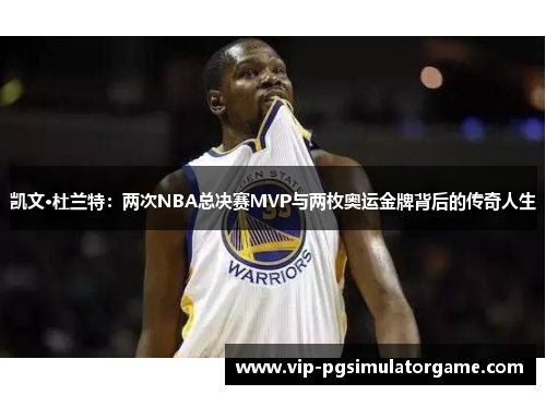 凯文·杜兰特：两次NBA总决赛MVP与两枚奥运金牌背后的传奇人生