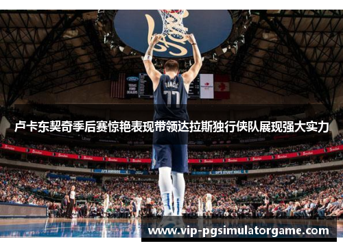 卢卡东契奇季后赛惊艳表现带领达拉斯独行侠队展现强大实力