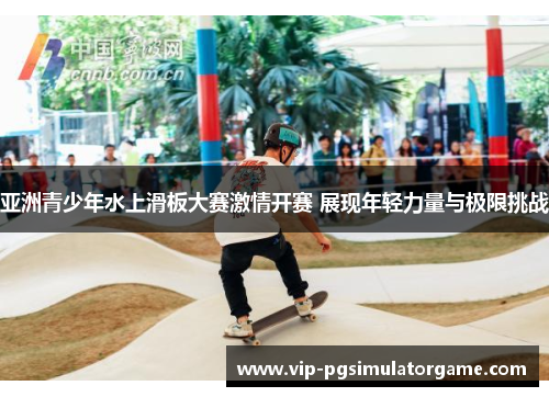 亚洲青少年水上滑板大赛激情开赛 展现年轻力量与极限挑战