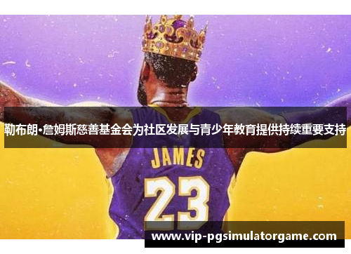 勒布朗·詹姆斯慈善基金会为社区发展与青少年教育提供持续重要支持