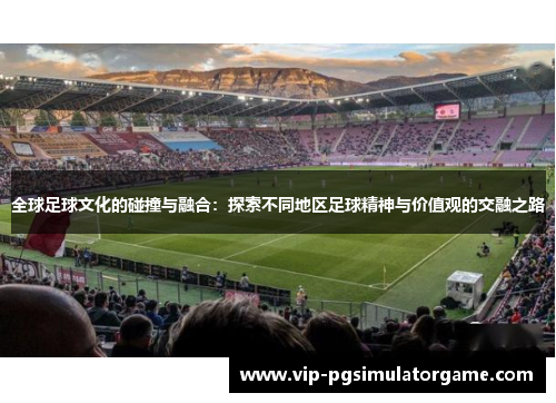 全球足球文化的碰撞与融合：探索不同地区足球精神与价值观的交融之路