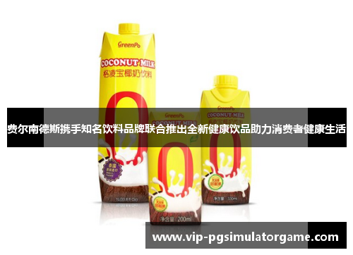 费尔南德斯携手知名饮料品牌联合推出全新健康饮品助力消费者健康生活