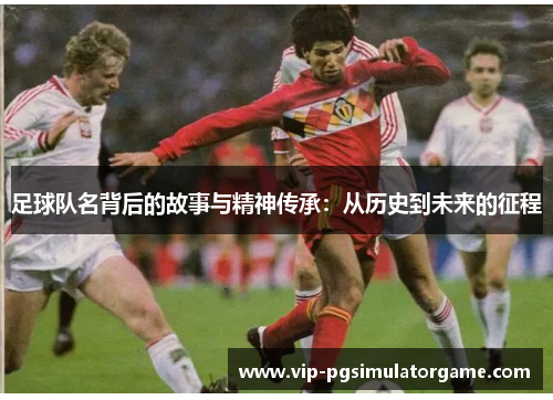 足球队名背后的故事与精神传承：从历史到未来的征程