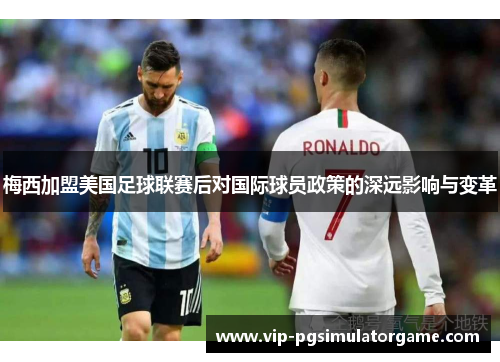 梅西加盟美国足球联赛后对国际球员政策的深远影响与变革