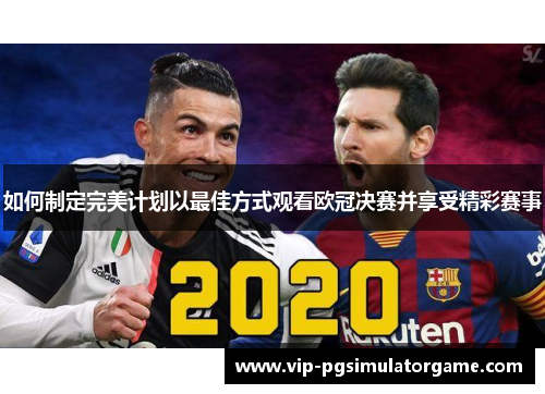 如何制定完美计划以最佳方式观看欧冠决赛并享受精彩赛事