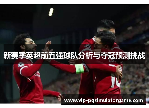 新赛季英超前五强球队分析与夺冠预测挑战