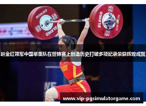 赵金红领军中国举重队在世锦赛上创造历史打破多项纪录荣获辉煌成就