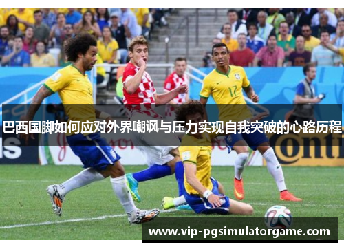 巴西国脚如何应对外界嘲讽与压力实现自我突破的心路历程