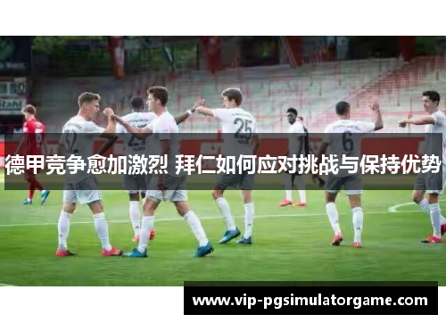 德甲竞争愈加激烈 拜仁如何应对挑战与保持优势