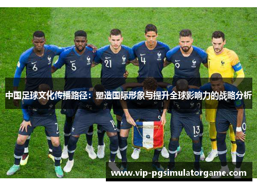 中国足球文化传播路径：塑造国际形象与提升全球影响力的战略分析
