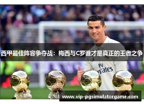西甲最佳阵容争夺战：梅西与C罗谁才是真正的王者之争