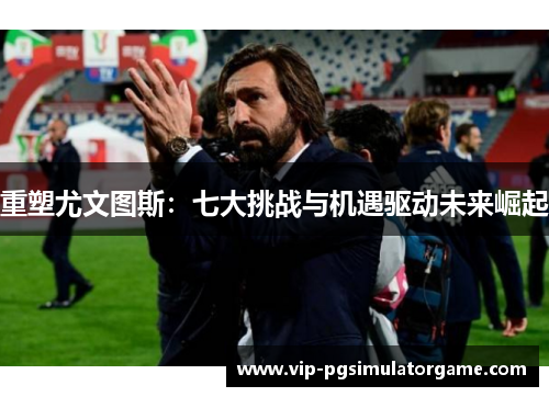 重塑尤文图斯：七大挑战与机遇驱动未来崛起