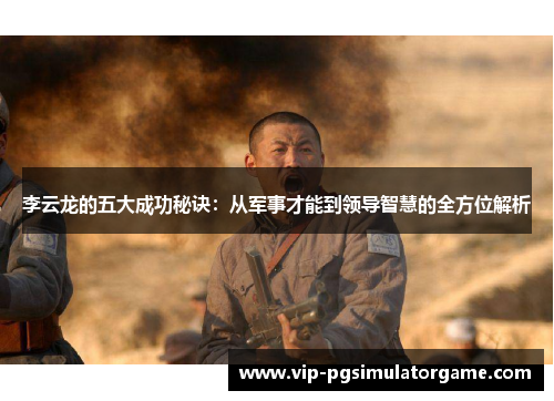 李云龙的五大成功秘诀：从军事才能到领导智慧的全方位解析