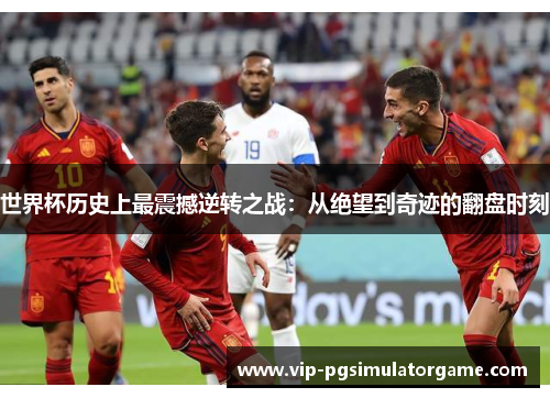 世界杯历史上最震撼逆转之战：从绝望到奇迹的翻盘时刻