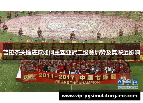 普拉杰关键进球如何重塑亚冠二级赛局势及其深远影响