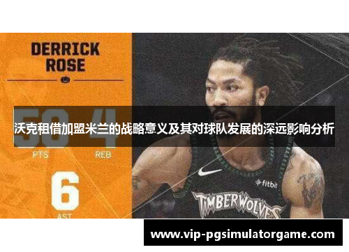 沃克租借加盟米兰的战略意义及其对球队发展的深远影响分析