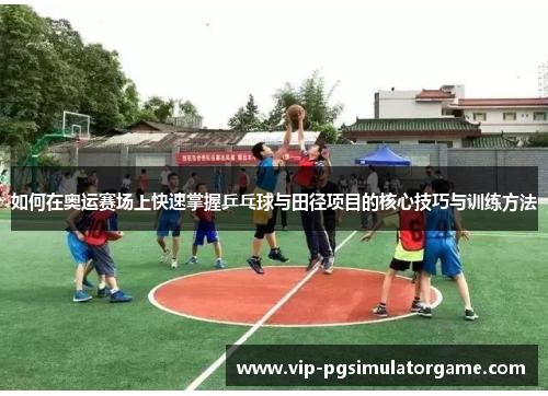 如何在奥运赛场上快速掌握乒乓球与田径项目的核心技巧与训练方法