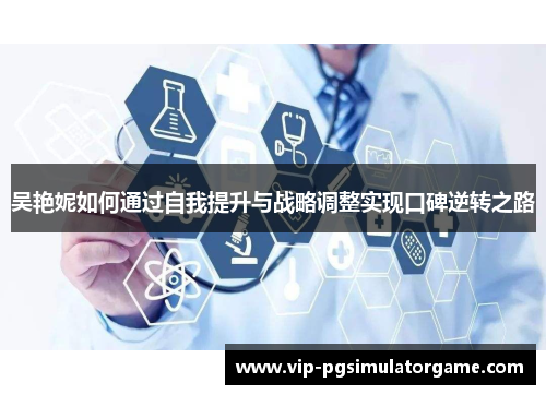 吴艳妮如何通过自我提升与战略调整实现口碑逆转之路