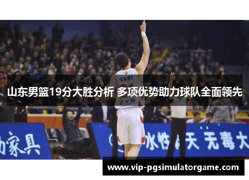 山东男篮19分大胜分析 多项优势助力球队全面领先