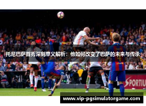 托尼巴萨首秀深刻意义解析：他如何改变了巴萨的未来与传承