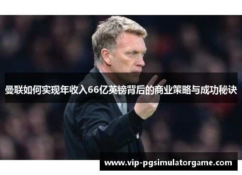 曼联如何实现年收入66亿英镑背后的商业策略与成功秘诀