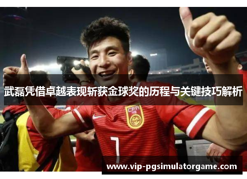 武磊凭借卓越表现斩获金球奖的历程与关键技巧解析