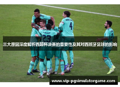三大原因深度解析西超杯决赛的重要性及其对西班牙足球的影响